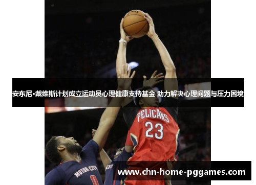 安东尼·戴维斯计划成立运动员心理健康支持基金 助力解决心理问题与压力困境