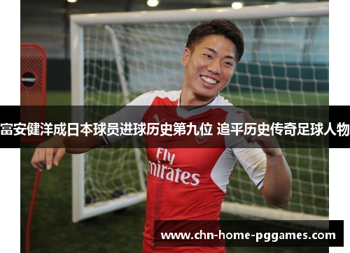 富安健洋成日本球员进球历史第九位 追平历史传奇足球人物