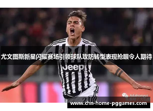 尤文图斯新星闪耀赛场引领球队攻防转型表现抢眼令人期待