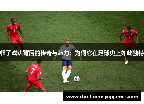 帽子戏法背后的传奇与魅力：为何它在足球史上如此独特