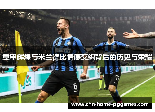意甲辉煌与米兰德比情感交织背后的历史与荣耀 意甲辉煌与米兰德比情感交织背后的历史与荣耀