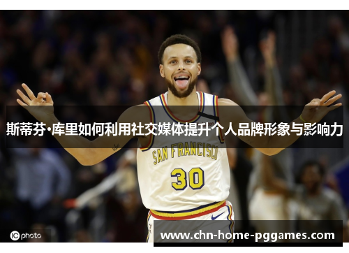 斯蒂芬·库里如何利用社交媒体提升个人品牌形象与影响力