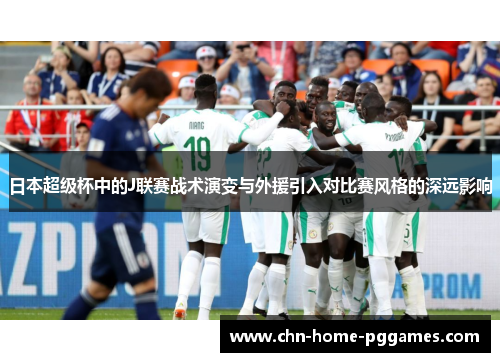 日本超级杯中的J联赛战术演变与外援引入对比赛风格的深远影响 日本超级杯中的J联赛战术演变与外援引入对比赛风格的深远影响