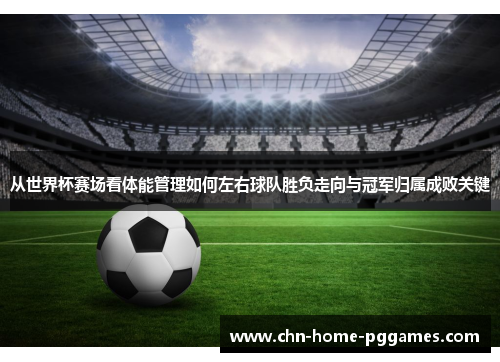 从世界杯赛场看体能管理如何左右球队胜负走向与冠军归属成败关键 从世界杯赛场看体能管理如何左右球队胜负走向与冠军归属成败关键