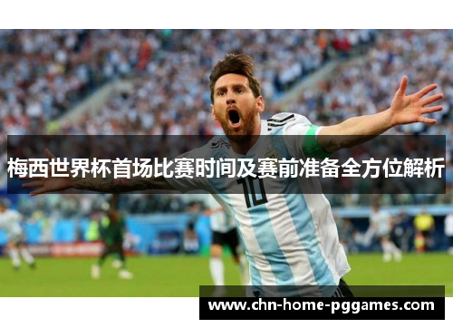 梅西世界杯首场比赛时间及赛前准备全方位解析 梅西世界杯首场比赛时间及赛前准备全方位解析