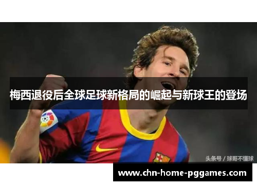 梅西退役后全球足球新格局的崛起与新球王的登场 梅西退役后全球足球新格局的崛起与新球王的登场