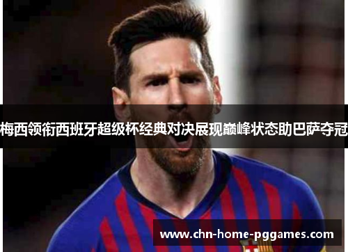 梅西领衔西班牙超级杯经典对决展现巅峰状态助巴萨夺冠 梅西领衔西班牙超级杯经典对决展现巅峰状态助巴萨夺冠