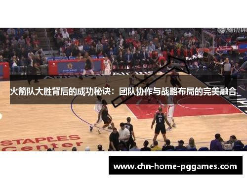 火箭队大胜背后的成功秘诀：团队协作与战略布局的完美融合