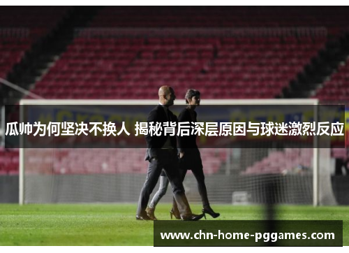 瓜帅为何坚决不换人 揭秘背后深层原因与球迷激烈反应