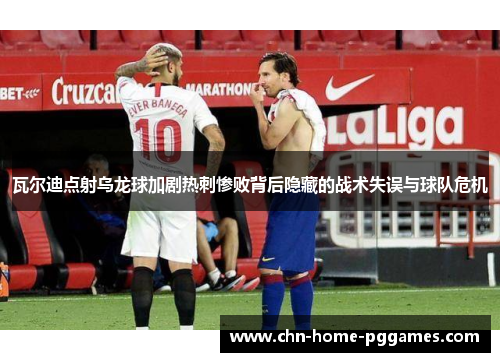 瓦尔迪点射乌龙球加剧热刺惨败背后隐藏的战术失误与球队危机