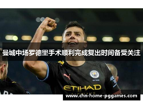 曼城中场罗德里手术顺利完成复出时间备受关注