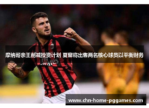 摩纳哥亲王削减投资计划 夏窗将出售两名核心球员以平衡财务