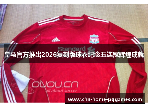 皇马官方推出2026复刻版球衣纪念五连冠辉煌成就