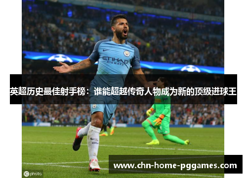 英超历史最佳射手榜：谁能超越传奇人物成为新的顶级进球王