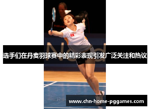 选手们在丹麦羽球赛中的精彩表现引发广泛关注和热议 选手们在丹麦羽球赛中的精彩表现引发广泛关注和热议