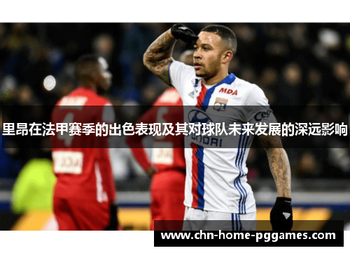 里昂在法甲赛季的出色表现及其对球队未来发展的深远影响 里昂在法甲赛季的出色表现及其对球队未来发展的深远影响