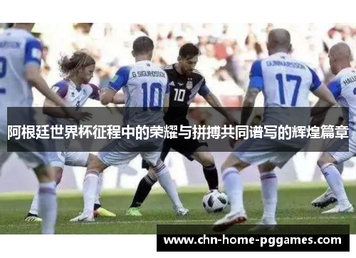阿根廷世界杯征程中的荣耀与拼搏共同谱写的辉煌篇章 阿根廷世界杯征程中的荣耀与拼搏共同谱写的辉煌篇章