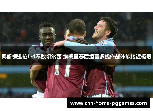 阿斯顿维拉1-4不敌切尔西 埃梅里赛后坦言多线作战体能接近极限 阿斯顿维拉1-4不敌切尔西 埃梅里赛后坦言多线作战体能接近极限