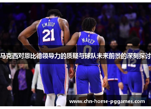 马克西对恩比德领导力的质疑与球队未来前景的深刻探讨 马克西对恩比德领导力的质疑与球队未来前景的深刻探讨