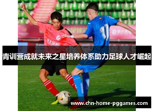 青训营成就未来之星培养体系助力足球人才崛起 青训营成就未来之星培养体系助力足球人才崛起